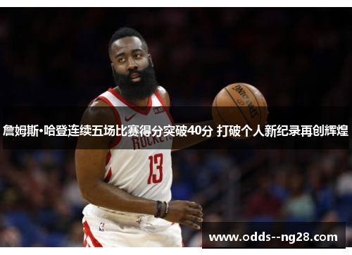 詹姆斯·哈登连续五场比赛得分突破40分 打破个人新纪录再创辉煌