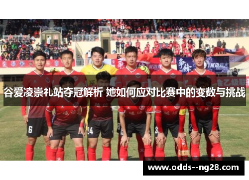 谷爱凌崇礼站夺冠解析 她如何应对比赛中的变数与挑战 谷爱凌崇礼站夺冠解析 她如何应对比赛中的变数与挑战