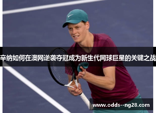 辛纳如何在澳网逆袭夺冠成为新生代网球巨星的关键之战