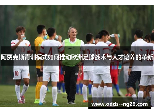 阿贾克斯青训模式如何推动欧洲足球战术与人才培养的革新