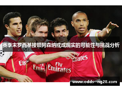 赛季末罗西基接管阿森纳或成现实的可能性与挑战分析