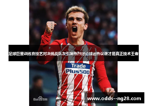 足球巨星训练赛技艺对决挑战队友引发热烈讨论球迷热议谁才是真正技术王者 足球巨星训练赛技艺对决挑战队友引发热烈讨论球迷热议谁才是真正技术王者