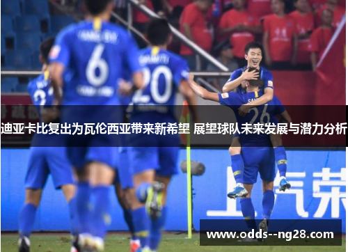 迪亚卡比复出为瓦伦西亚带来新希望 展望球队未来发展与潜力分析
