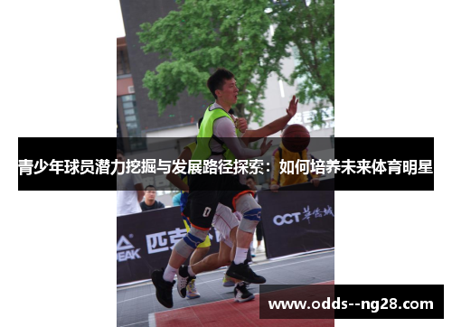 青少年球员潜力挖掘与发展路径探索:如何培养未来体育明星 青少年球员潜力挖掘与发展路径探索:如何培养未来体育明星