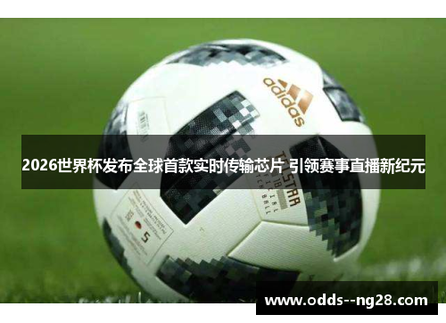 2026世界杯发布全球首款实时传输芯片 引领赛事直播新纪元 2026世界杯发布全球首款实时传输芯片 引领赛事直播新纪元
