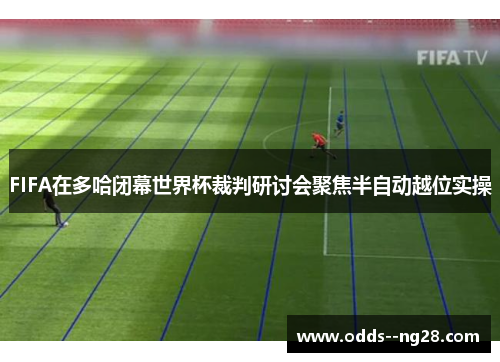 FIFA在多哈闭幕世界杯裁判研讨会聚焦半自动越位实操 FIFA在多哈闭幕世界杯裁判研讨会聚焦半自动越位实操
