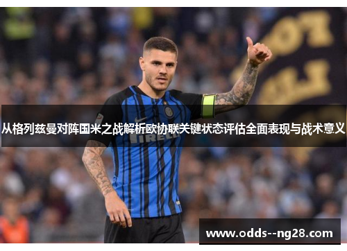 从格列兹曼对阵国米之战解析欧协联关键状态评估全面表现与战术意义