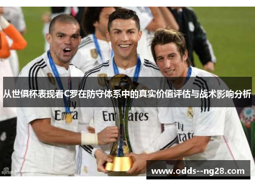 从世俱杯表现看C罗在防守体系中的真实价值评估与战术影响分析