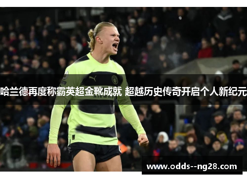 哈兰德再度称霸英超金靴成就 超越历史传奇开启个人新纪元