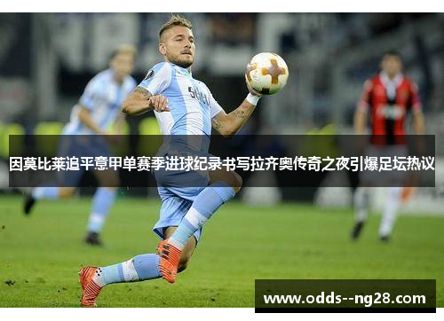 因莫比莱追平意甲单赛季进球纪录书写拉齐奥传奇之夜引爆足坛热议