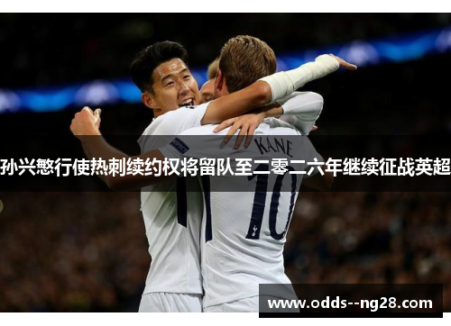 孙兴慜行使热刺续约权将留队至二零二六年继续征战英超 孙兴慜行使热刺续约权将留队至二零二六年继续征战英超