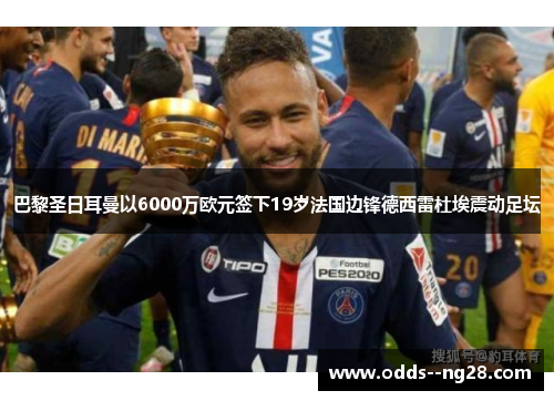 巴黎圣日耳曼以6000万欧元签下19岁法国边锋德西雷杜埃震动足坛 巴黎圣日耳曼以6000万欧元签下19岁法国边锋德西雷杜埃震动足坛