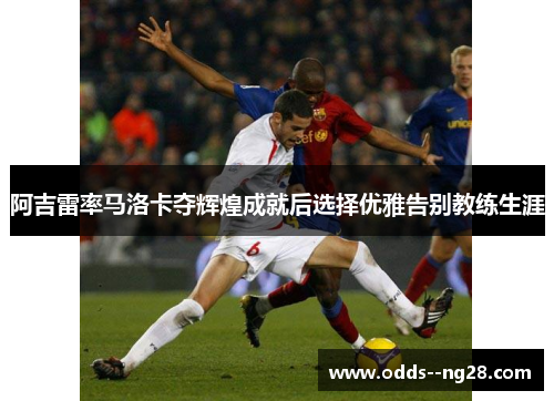 阿吉雷率马洛卡夺辉煌成就后选择优雅告别教练生涯 阿吉雷率马洛卡夺辉煌成就后选择优雅告别教练生涯