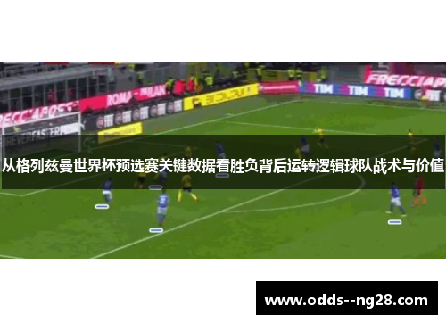从格列兹曼世界杯预选赛关键数据看胜负背后运转逻辑球队战术与价值