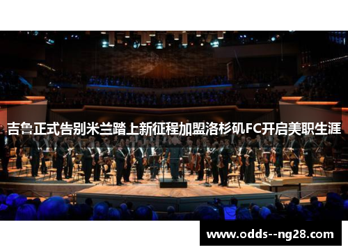吉鲁正式告别米兰踏上新征程加盟洛杉矶FC开启美职生涯 吉鲁正式告别米兰踏上新征程加盟洛杉矶FC开启美职生涯