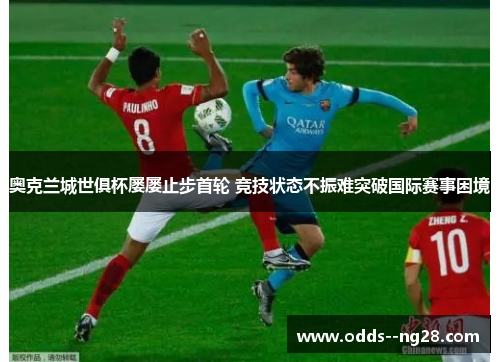 奥克兰城世俱杯屡屡止步首轮 竞技状态不振难突破国际赛事困境