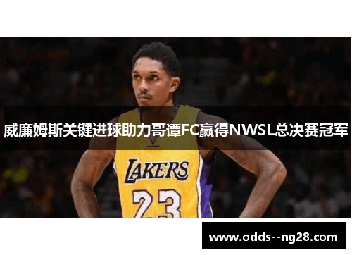威廉姆斯关键进球助力哥谭FC赢得NWSL总决赛冠军