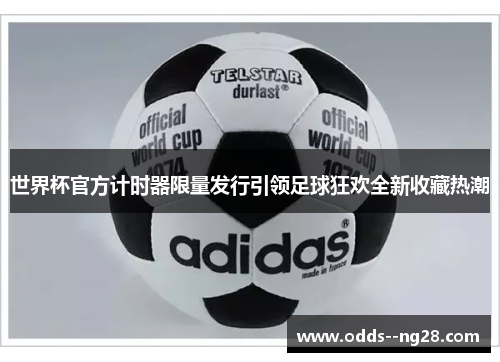世界杯官方计时器限量发行引领足球狂欢全新收藏热潮 世界杯官方计时器限量发行引领足球狂欢全新收藏热潮
