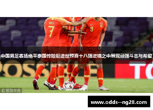 中国男足客场绝平泰国惊险挺进世预赛十八强逆境之中展现顽强斗志与希望 中国男足客场绝平泰国惊险挺进世预赛十八强逆境之中展现顽强斗志与希望